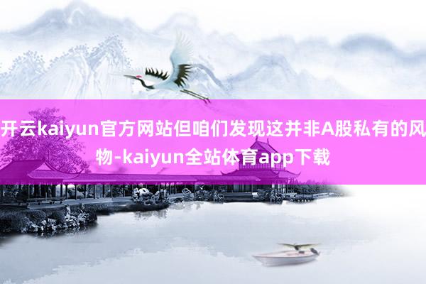 开云kaiyun官方网站但咱们发现这并非A股私有的风物-kaiyun全站体育app下载