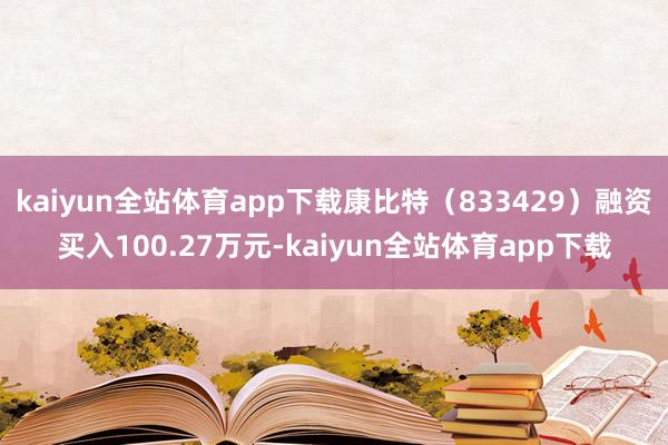kaiyun全站体育app下载康比特（833429）融资买入100.27万元-kaiyun全站体育app下载