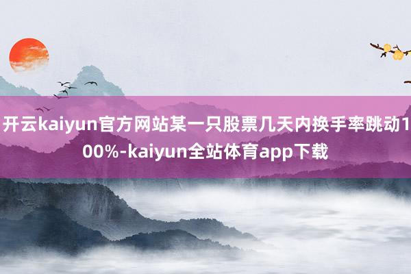 开云kaiyun官方网站某一只股票几天内换手率跳动100%-kaiyun全站体育app下载