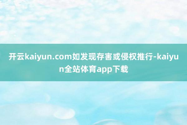 开云kaiyun.com如发现存害或侵权推行-kaiyun全站体育app下载