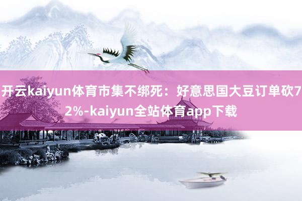 开云kaiyun体育市集不绑死：好意思国大豆订单砍72%-kaiyun全站体育app下载
