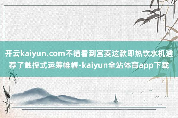 开云kaiyun.com不错看到宫菱这款即热饮水机遴荐了触控式运筹帷幄-kaiyun全站体育app下载