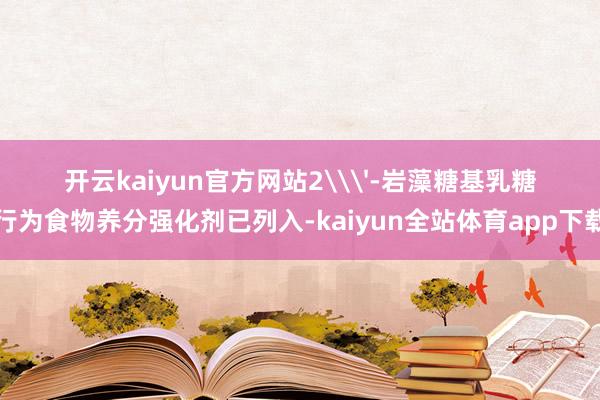 开云kaiyun官方网站2\'-岩藻糖基乳糖行为食物养分强化剂已列入-kaiyun全站体育app下载
