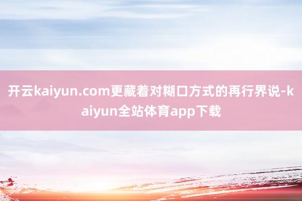 开云kaiyun.com更藏着对糊口方式的再行界说-kaiyun全站体育app下载