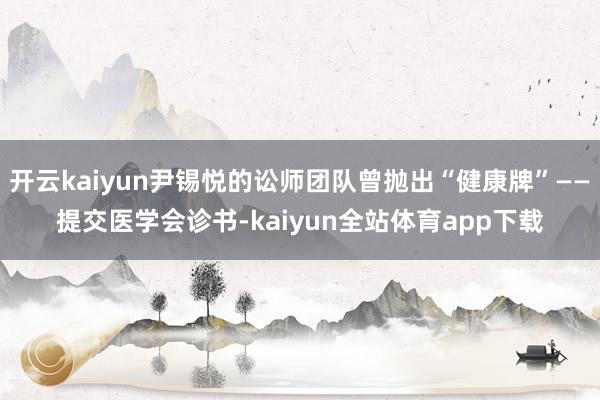 开云kaiyun尹锡悦的讼师团队曾抛出“健康牌”——提交医学会诊书-kaiyun全站体育app下载