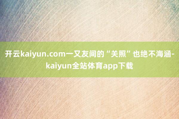 开云kaiyun.com一又友间的“关照”也绝不海涵-kaiyun全站体育app下载