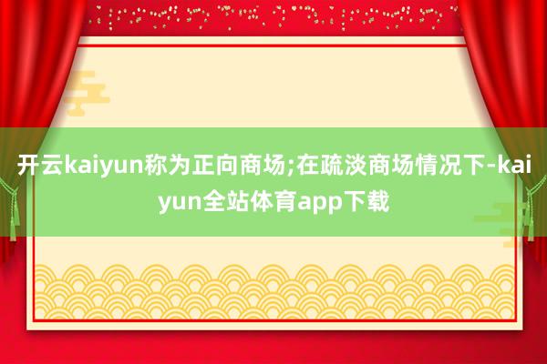 开云kaiyun称为正向商场;在疏淡商场情况下-kaiyun全站体育app下载