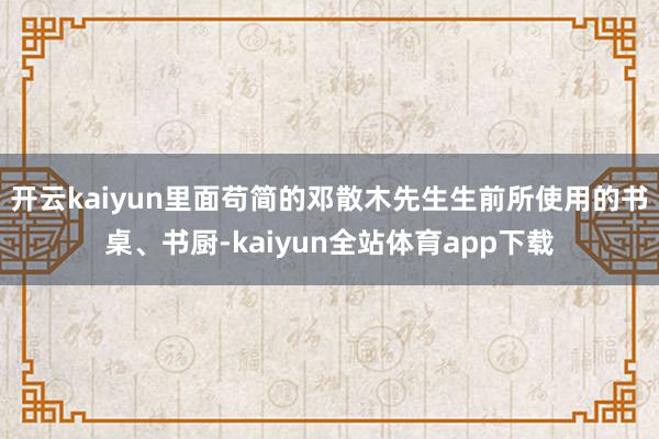 开云kaiyun里面苟简的邓散木先生生前所使用的书桌、书厨-kaiyun全站体育app下载