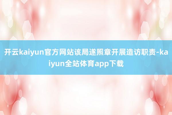 开云kaiyun官方网站该局遂照章开展造访职责-kaiyun全站体育app下载