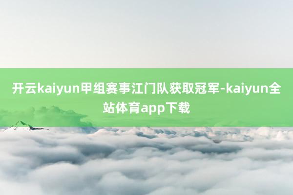 开云kaiyun甲组赛事江门队获取冠军-kaiyun全站体育app下载