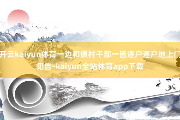 开云kaiyun体育一边和镇村干部一皆逐户逐户地上门见告-kaiyun全站体育app下载