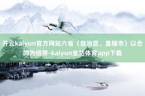 开云kaiyun官方网站六省（自治区、直辖市）以合同为纽带-kaiyun全站体育app下载