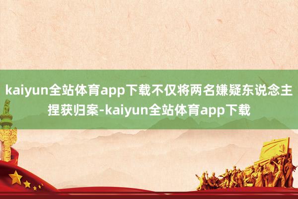 kaiyun全站体育app下载不仅将两名嫌疑东说念主捏获归案-kaiyun全站体育app下载
