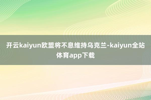 开云kaiyun欧盟将不息维持乌克兰-kaiyun全站体育app下载