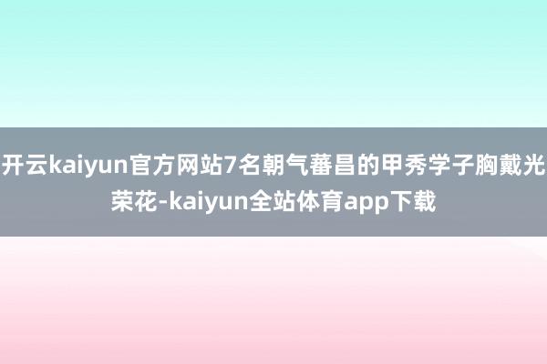 开云kaiyun官方网站7名朝气蕃昌的甲秀学子胸戴光荣花-kaiyun全站体育app下载