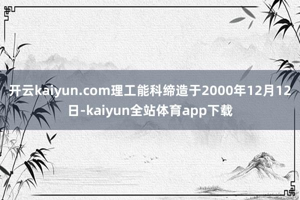 开云kaiyun.com理工能科缔造于2000年12月12日-kaiyun全站体育app下载