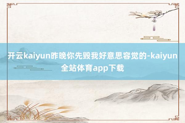 开云kaiyun昨晚你先毁我好意思容觉的-kaiyun全站体育app下载