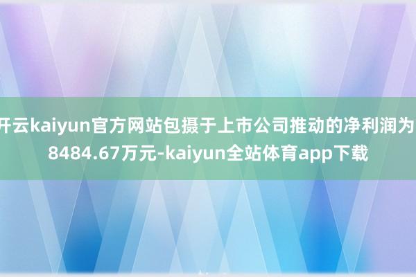 开云kaiyun官方网站包摄于上市公司推动的净利润为-8484.67万元-kaiyun全站体育app下载
