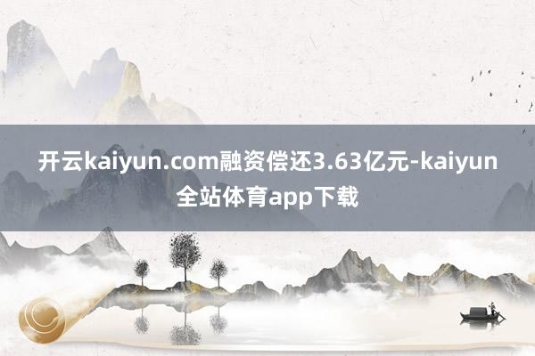 开云kaiyun.com融资偿还3.63亿元-kaiyun全站体育app下载