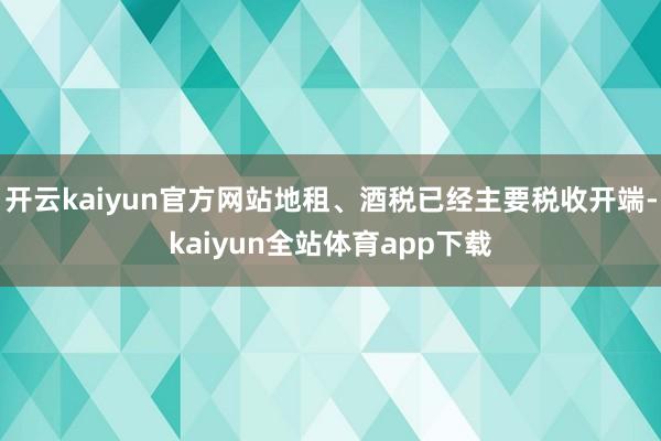 开云kaiyun官方网站地租、酒税已经主要税收开端-kaiyun全站体育app下载