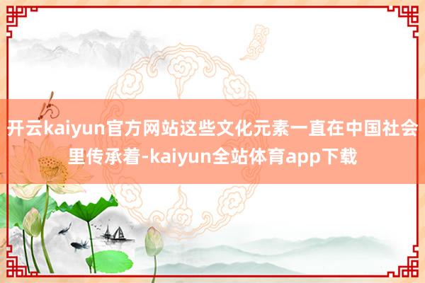 开云kaiyun官方网站这些文化元素一直在中国社会里传承着-kaiyun全站体育app下载