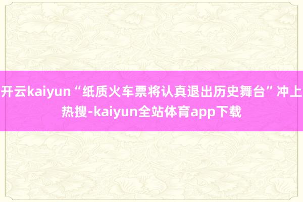 开云kaiyun“纸质火车票将认真退出历史舞台”冲上热搜-kaiyun全站体育app下载