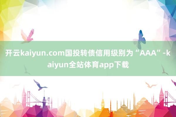 开云kaiyun.com国投转债信用级别为“AAA”-kaiyun全站体育app下载