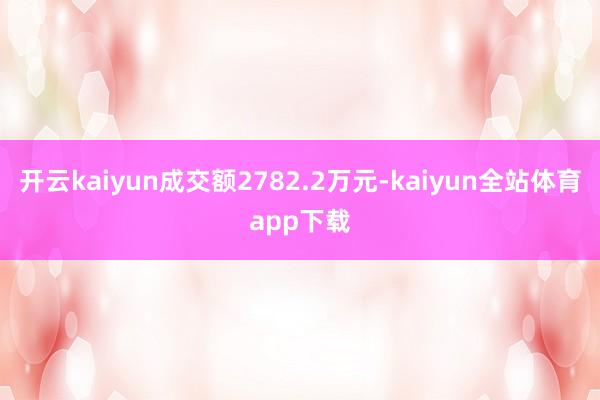 开云kaiyun成交额2782.2万元-kaiyun全站体育app下载