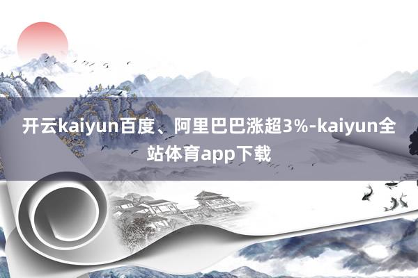 开云kaiyun百度、阿里巴巴涨超3%-kaiyun全站体育app下载