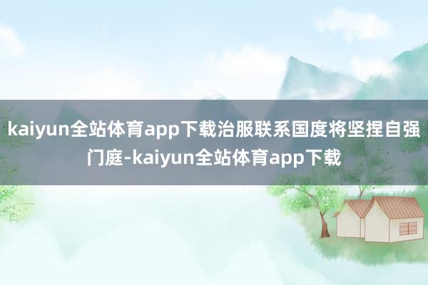 kaiyun全站体育app下载治服联系国度将坚捏自强门庭-kaiyun全站体育app下载