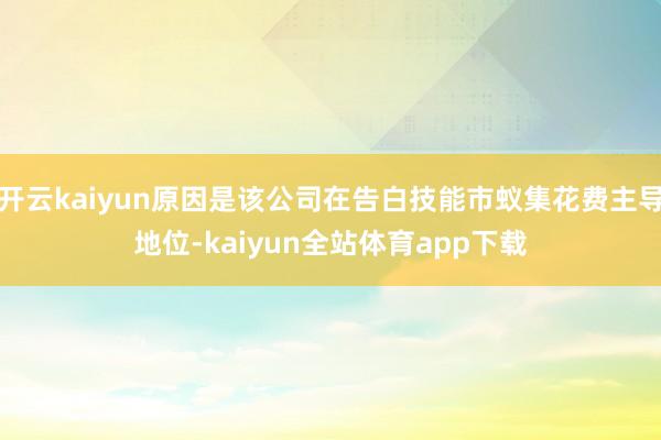 开云kaiyun原因是该公司在告白技能市蚁集花费主导地位-kaiyun全站体育app下载