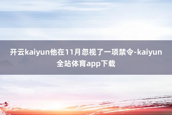 开云kaiyun他在11月忽视了一项禁令-kaiyun全站体育app下载
