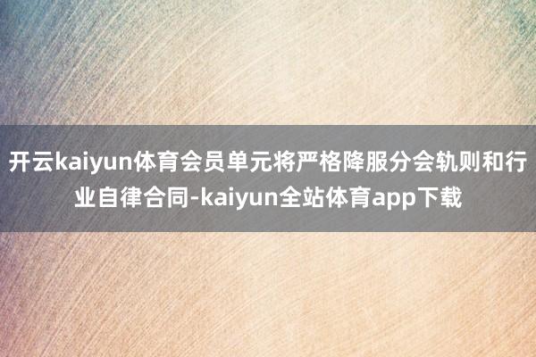 开云kaiyun体育会员单元将严格降服分会轨则和行业自律合同-kaiyun全站体育app下载
