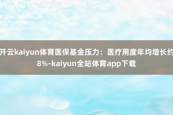 开云kaiyun体育医保基金压力:医疗用度年均增长约8%-kaiyun全站体育app下载