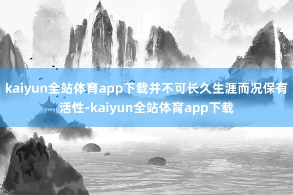 kaiyun全站体育app下载并不可长久生涯而况保有活性-kaiyun全站体育app下载