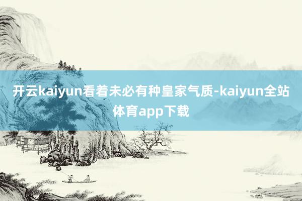 开云kaiyun看着未必有种皇家气质-kaiyun全站体育app下载