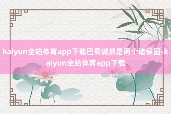 kaiyun全站体育app下载巴蜀诚然是两个诸侯国-kaiyun全站体育app下载