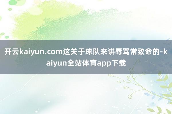 开云kaiyun.com这关于球队来讲辱骂常致命的-kaiyun全站体育app下载