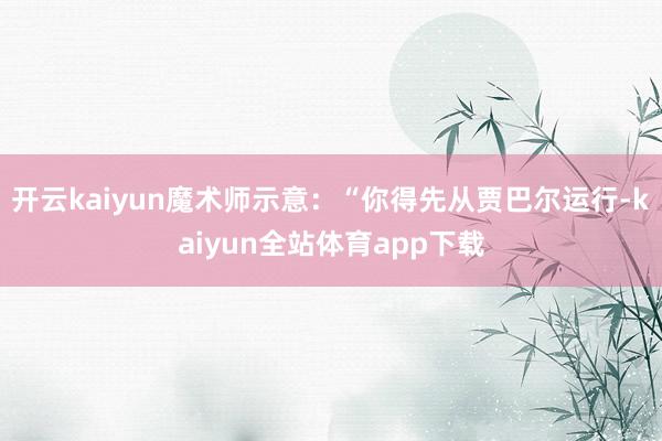开云kaiyun魔术师示意：“你得先从贾巴尔运行-kaiyun全站体育app下载
