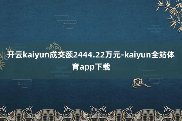开云kaiyun成交额2444.22万元-kaiyun全站体育app下载