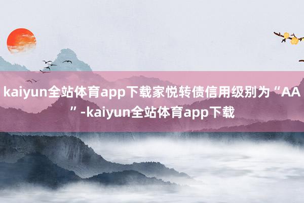 kaiyun全站体育app下载家悦转债信用级别为“AA”-kaiyun全站体育app下载