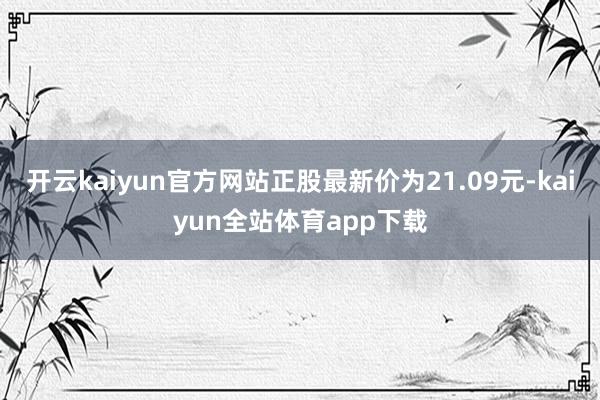 开云kaiyun官方网站正股最新价为21.09元-kaiyun全站体育app下载