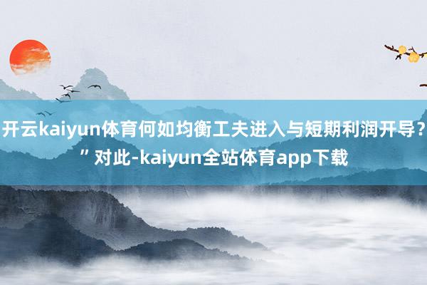 开云kaiyun体育何如均衡工夫进入与短期利润开导?”对此-kaiyun全站体育app下载