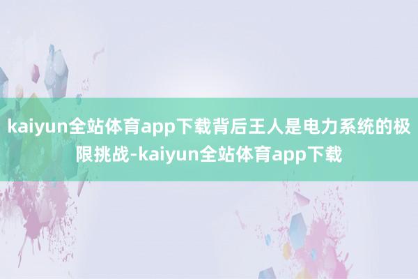 kaiyun全站体育app下载背后王人是电力系统的极限挑战-kaiyun全站体育app下载