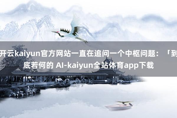 开云kaiyun官方网站一直在追问一个中枢问题:「到底若何的 AI-kaiyun全站体育app下载