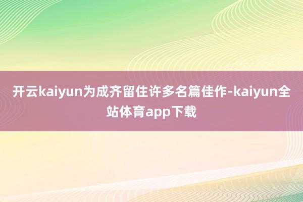 开云kaiyun为成齐留住许多名篇佳作-kaiyun全站体育app下载