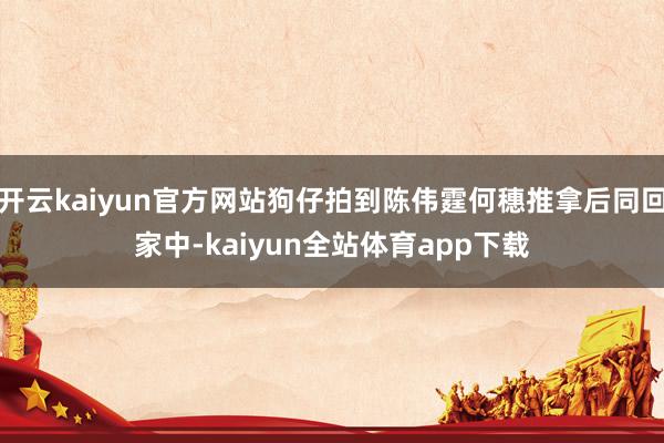 开云kaiyun官方网站狗仔拍到陈伟霆何穗推拿后同回家中-kaiyun全站体育app下载