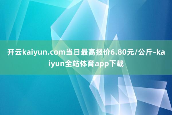 开云kaiyun.com当日最高报价6.80元/公斤-kaiyun全站体育app下载