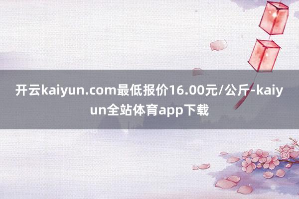 开云kaiyun.com最低报价16.00元/公斤-kaiyun全站体育app下载
