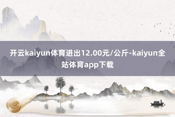 开云kaiyun体育进出12.00元/公斤-kaiyun全站体育app下载